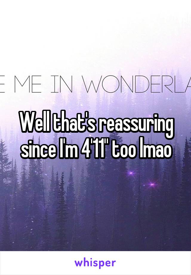 Well that's reassuring since I'm 4'11" too lmao