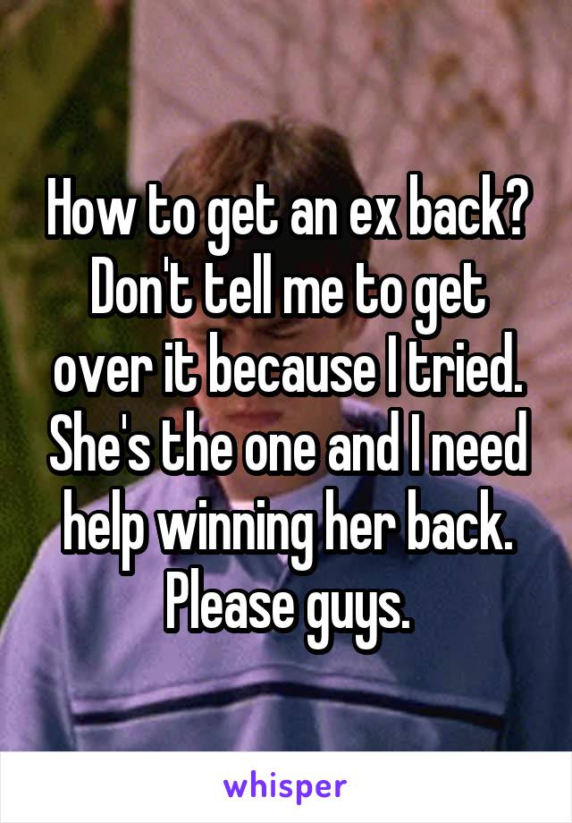 How to get an ex back? Don't tell me to get over it because I tried. She's the one and I need help winning her back. Please guys.