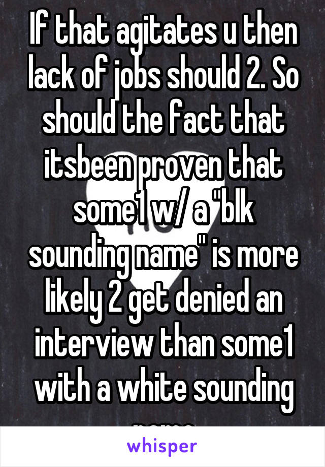 If that agitates u then lack of jobs should 2. So should the fact that itsbeen proven that some1 w/ a "blk sounding name" is more likely 2 get denied an interview than some1 with a white sounding name