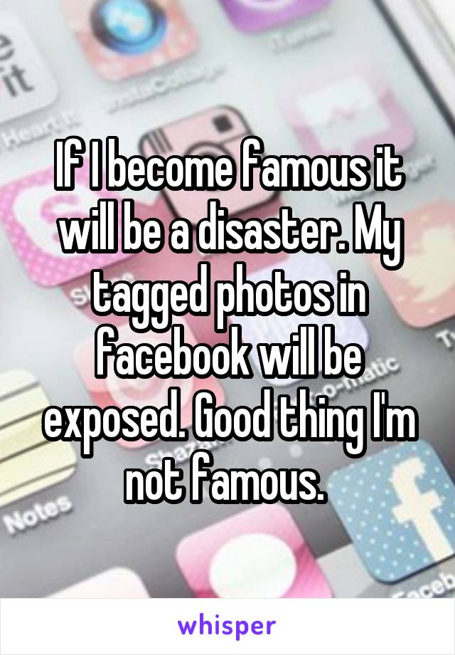 If I become famous it will be a disaster. My tagged photos in facebook will be exposed. Good thing I'm not famous. 