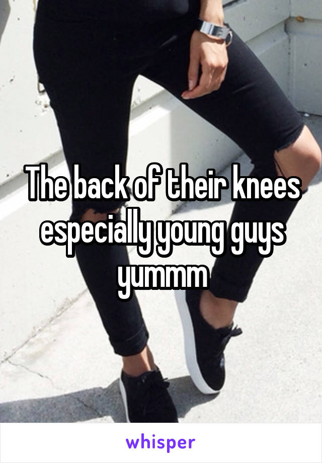 The back of their knees especially young guys yummm