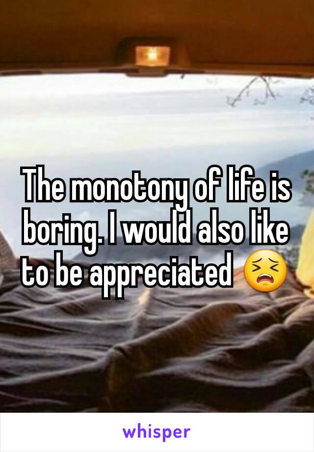 The monotony of life is boring. I would also like to be appreciated 😣