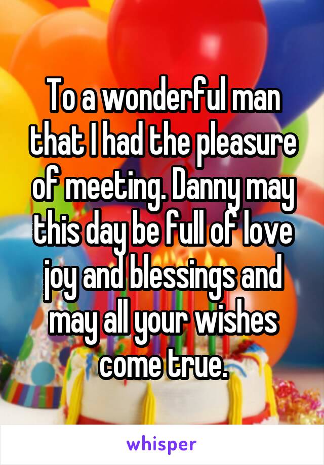 To a wonderful man that I had the pleasure of meeting. Danny may this day be full of love joy and blessings and may all your wishes come true.