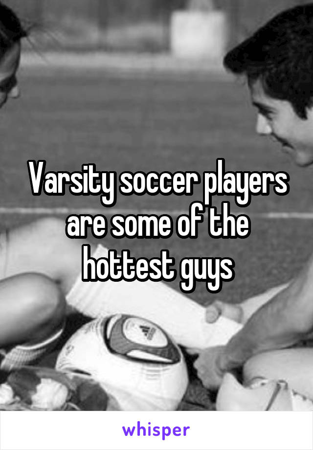 Varsity soccer players are some of the hottest guys