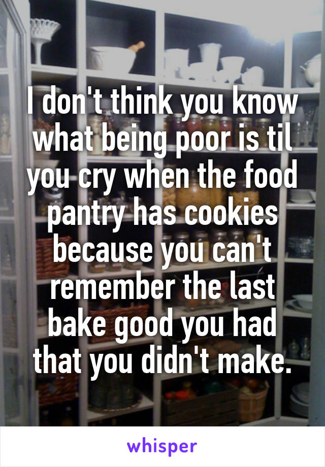 I don't think you know what being poor is til you cry when the food pantry has cookies because you can't remember the last bake good you had that you didn't make.