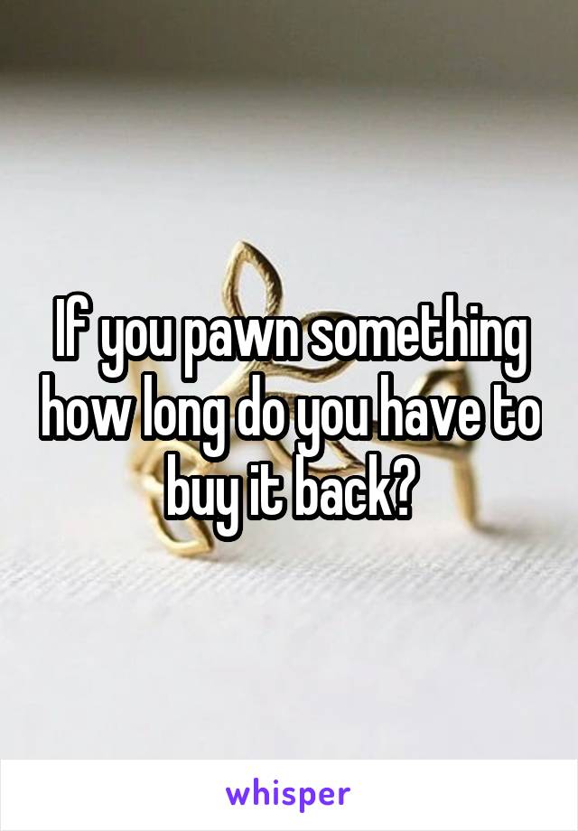 If you pawn something how long do you have to buy it back?