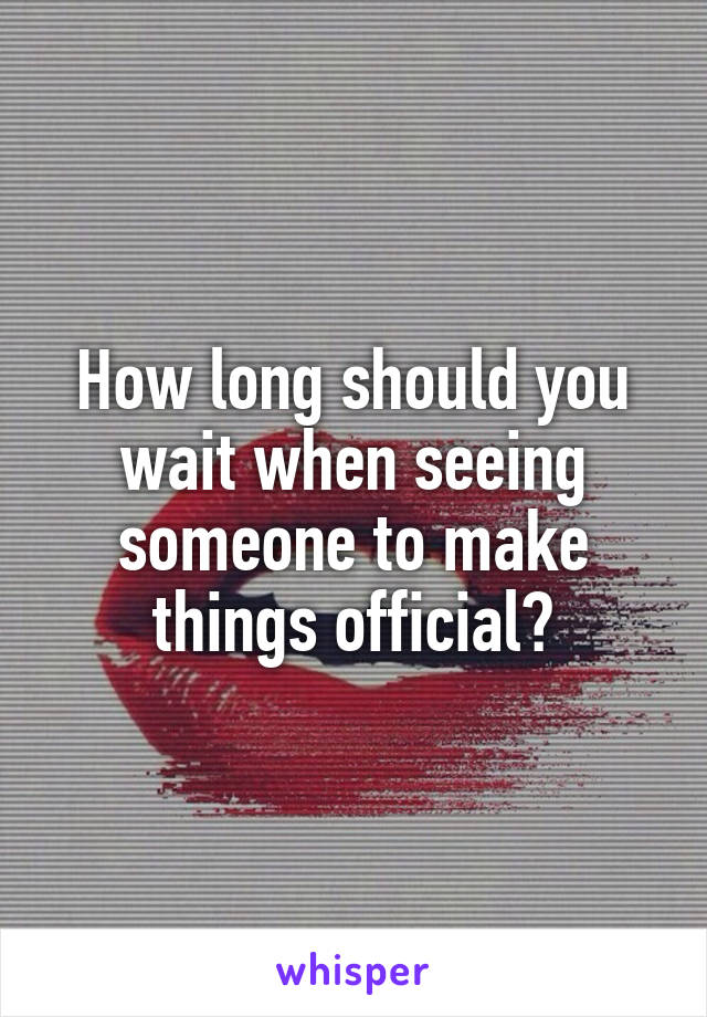 How long should you wait when seeing someone to make things official?