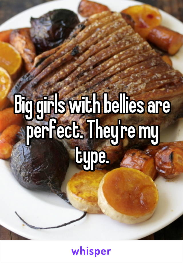 Big girls with bellies are perfect. They're my type.