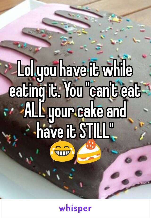 Lol you have it while eating it. You "can't eat ALL your cake and have it STILL" 😂🍰