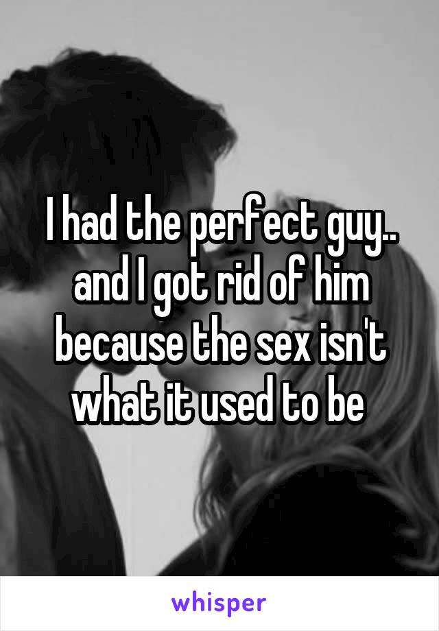 I had the perfect guy.. and I got rid of him because the sex isn't what it used to be 