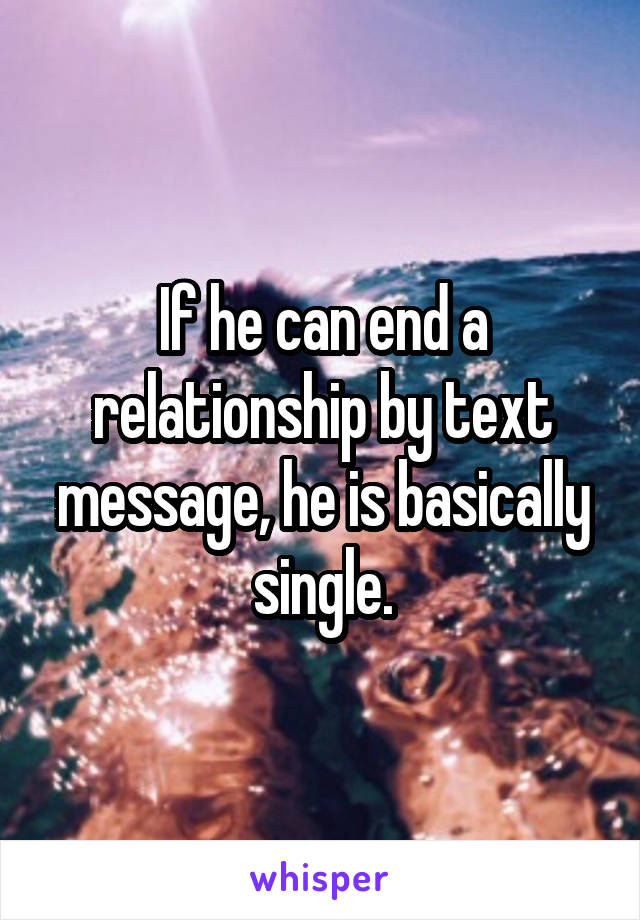 If he can end a relationship by text message, he is basically single.