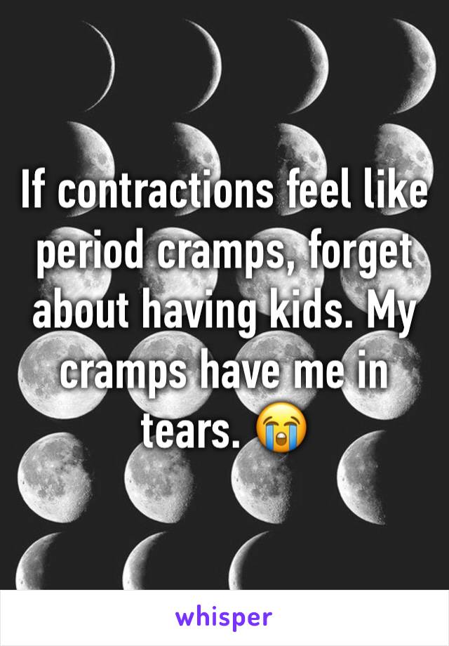 If contractions feel like period cramps, forget about having kids. My cramps have me in tears. 😭