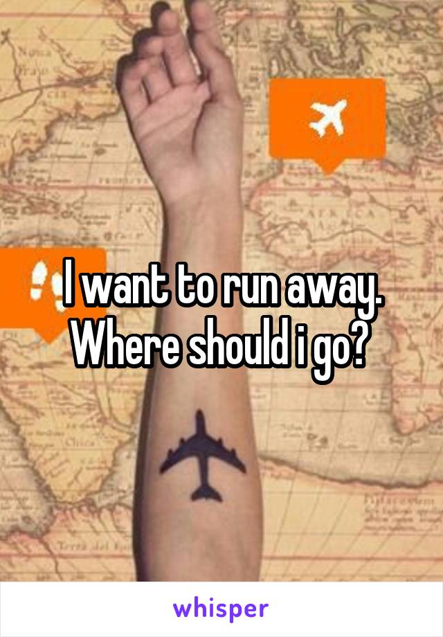 I want to run away. Where should i go? 