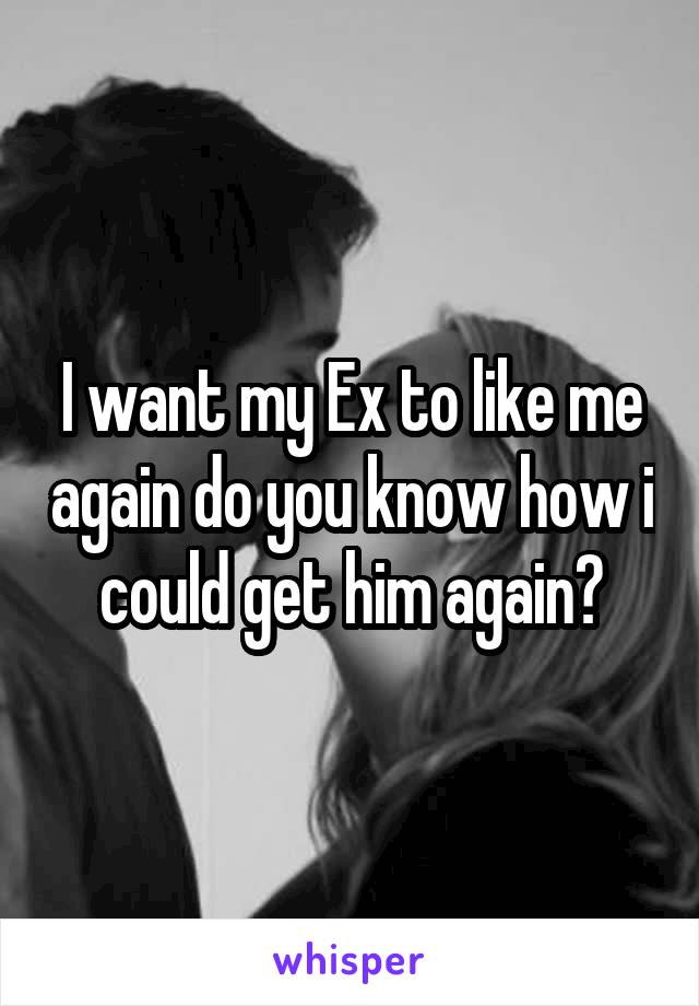 I want my Ex to like me again do you know how i could get him again?