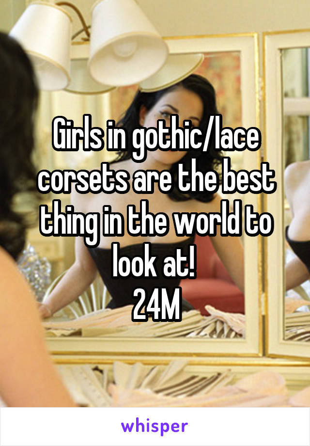 Girls in gothic/lace corsets are the best thing in the world to look at! 
24M