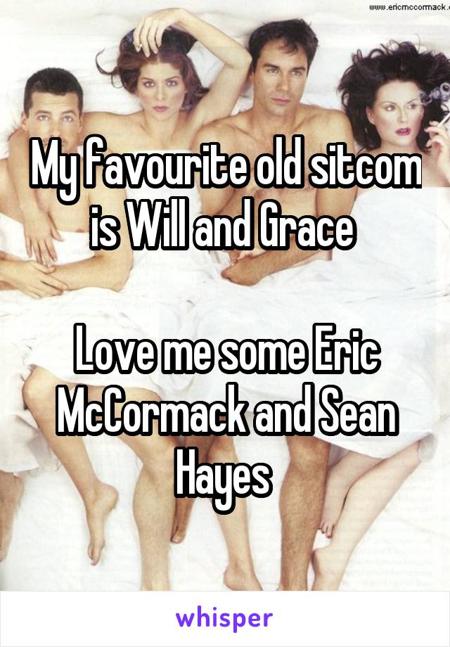 My favourite old sitcom is Will and Grace 

Love me some Eric McCormack and Sean Hayes 
