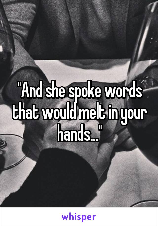 "And she spoke words that would melt in your hands..."