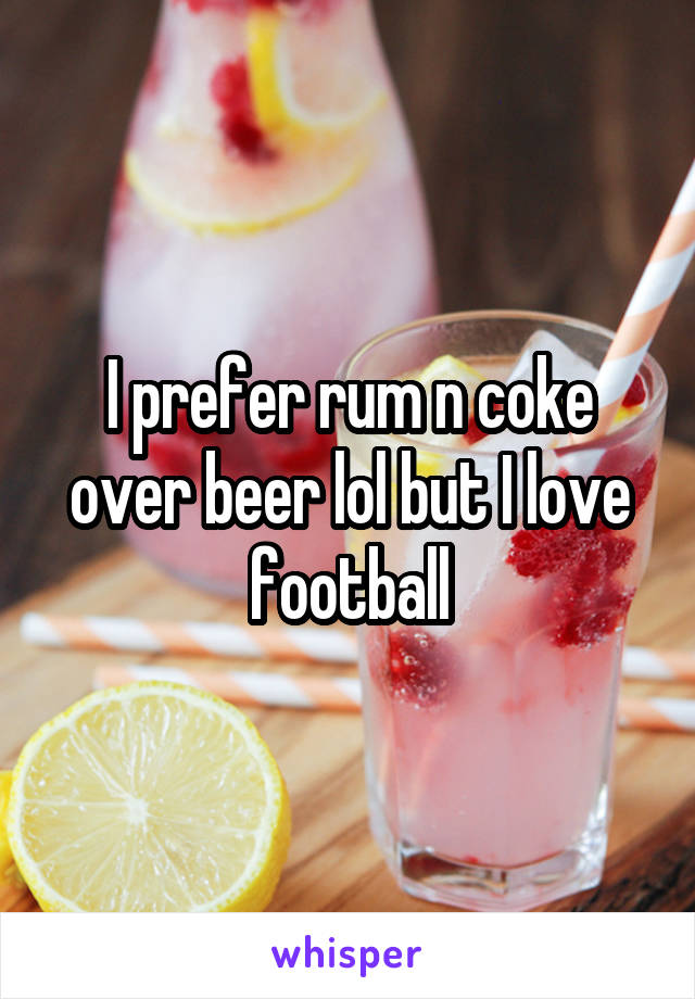 I prefer rum n coke over beer lol but I love football