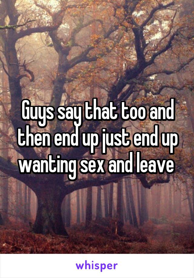 Guys say that too and then end up just end up wanting sex and leave 