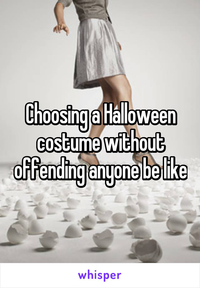 Choosing a Halloween costume without offending anyone be like