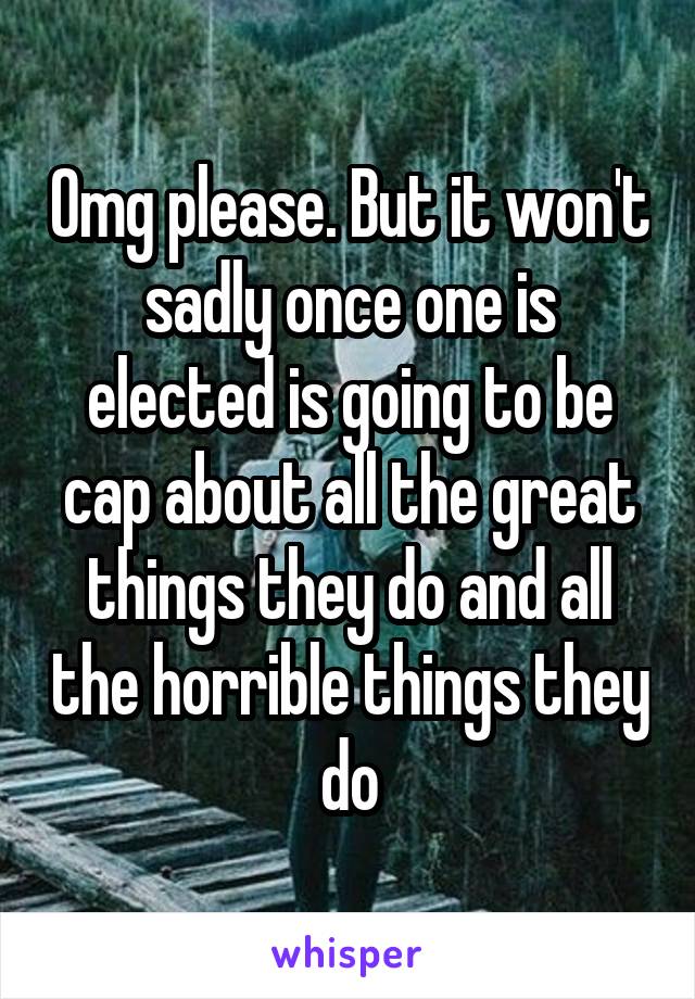 Omg please. But it won't sadly once one is elected is going to be cap about all the great things they do and all the horrible things they do