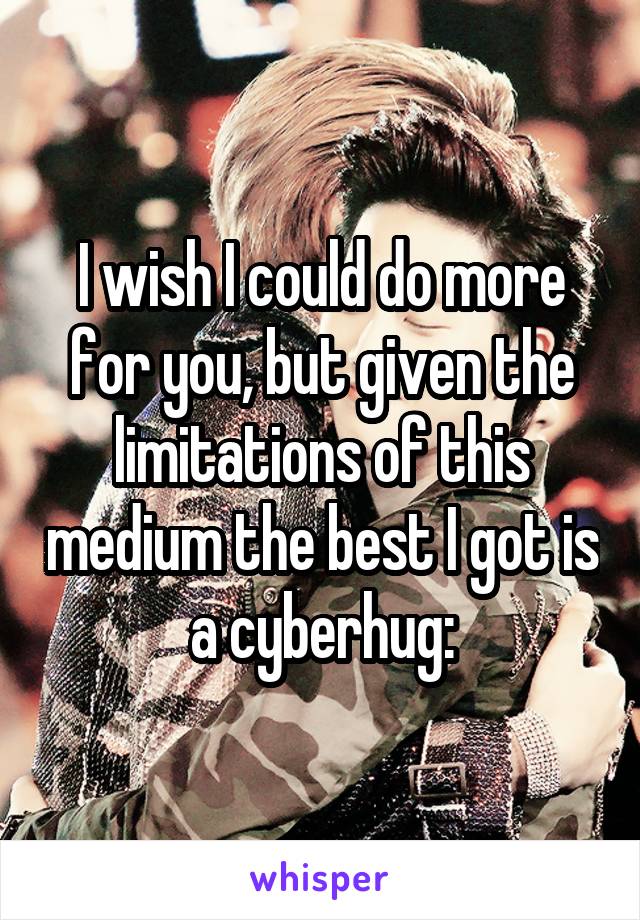 I wish I could do more for you, but given the limitations of this medium the best I got is a cyberhug: