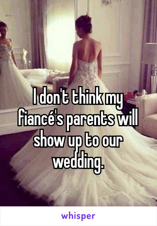 I don't think my fiancé's parents will show up to our wedding.