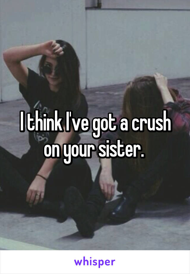 I think I've got a crush on your sister. 