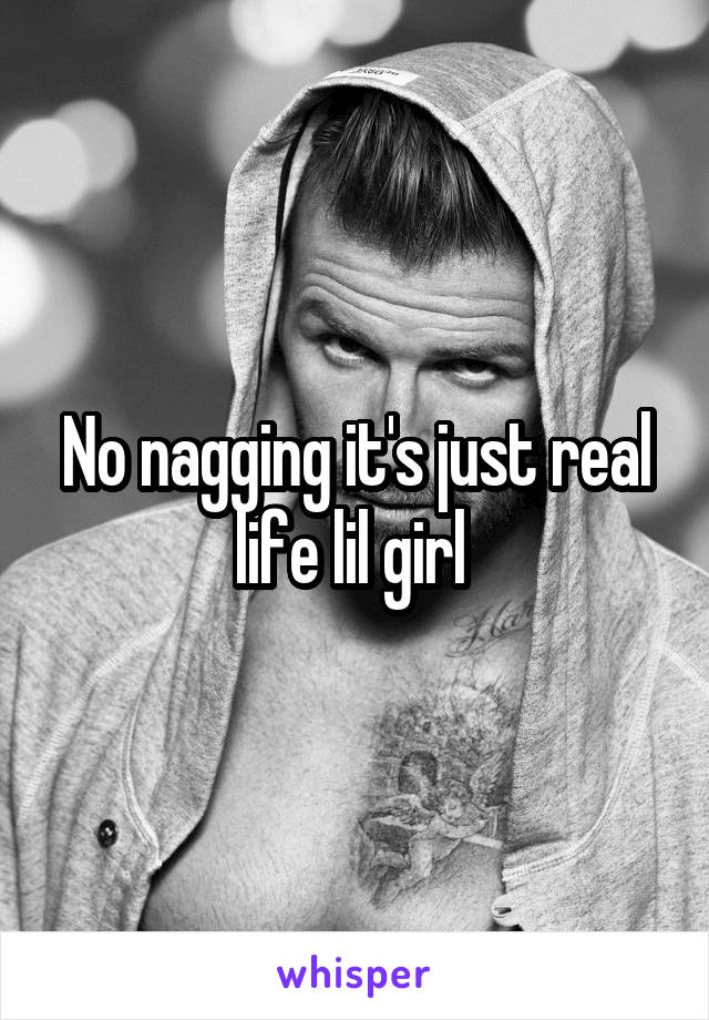 No nagging it's just real life lil girl 