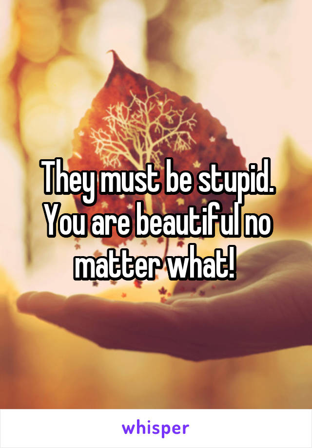 They must be stupid. You are beautiful no matter what! 