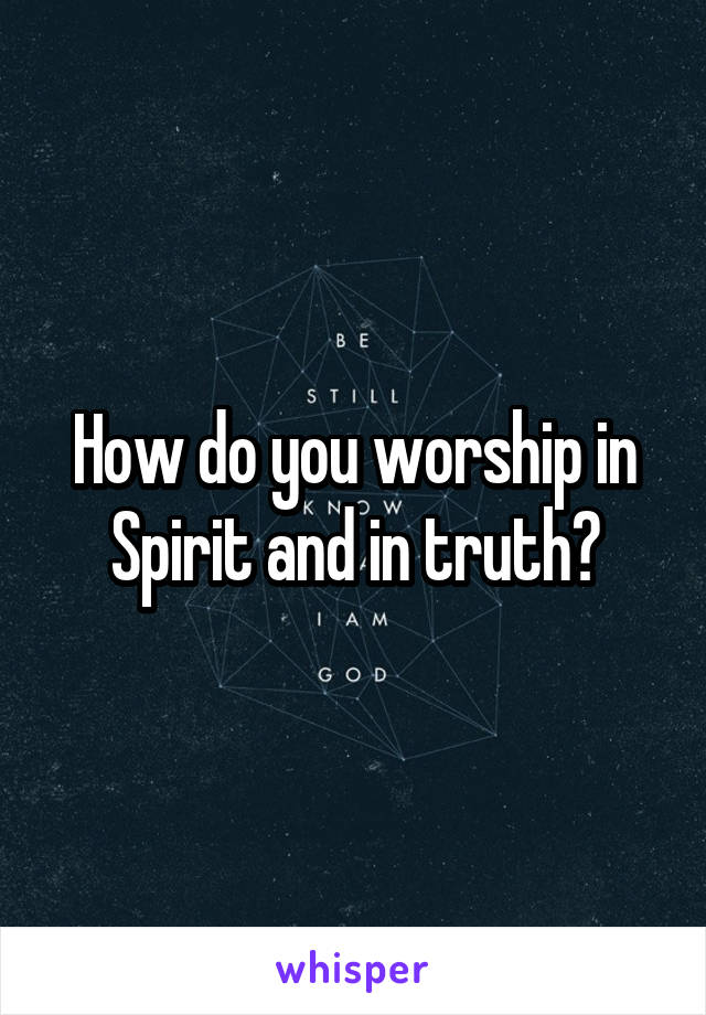 How do you worship in Spirit and in truth?