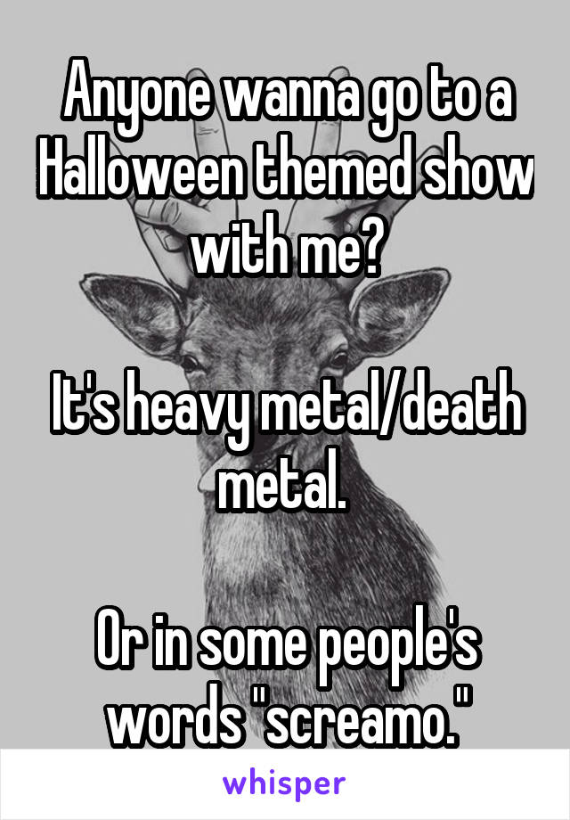 Anyone wanna go to a Halloween themed show with me?

It's heavy metal/death metal. 

Or in some people's words "screamo."