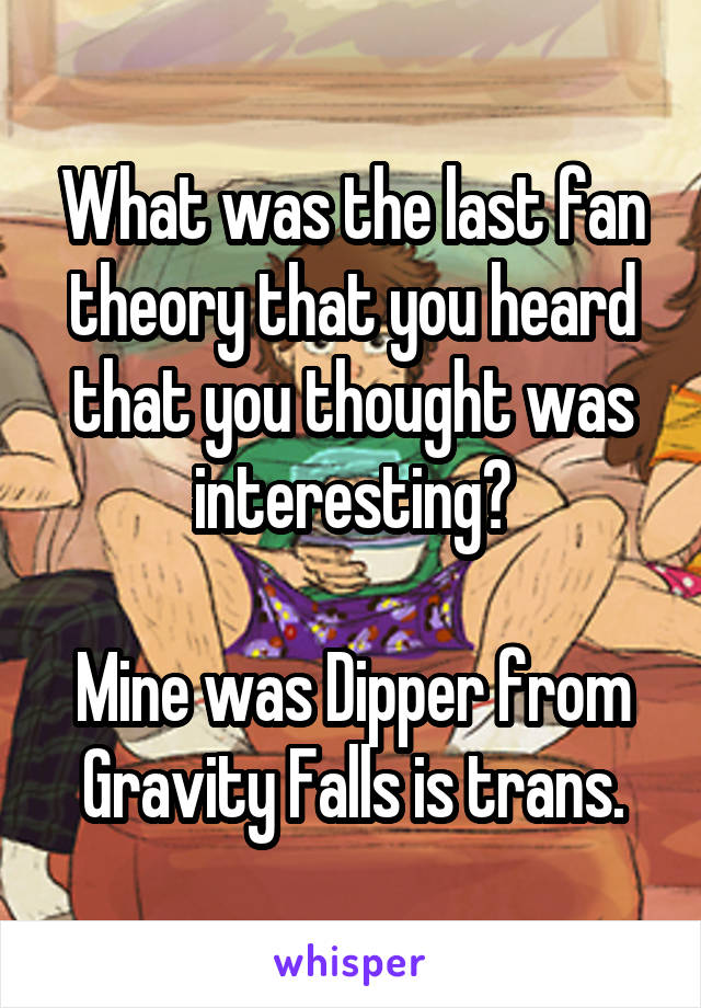 What was the last fan theory that you heard that you thought was interesting?

Mine was Dipper from Gravity Falls is trans.