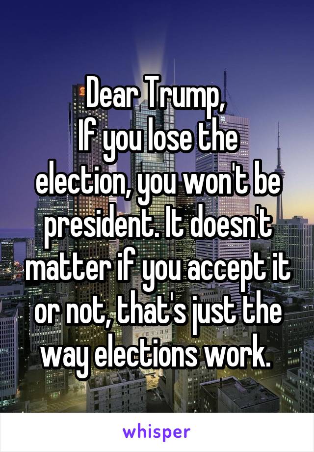 Dear Trump, 
If you lose the election, you won't be president. It doesn't matter if you accept it or not, that's just the way elections work. 