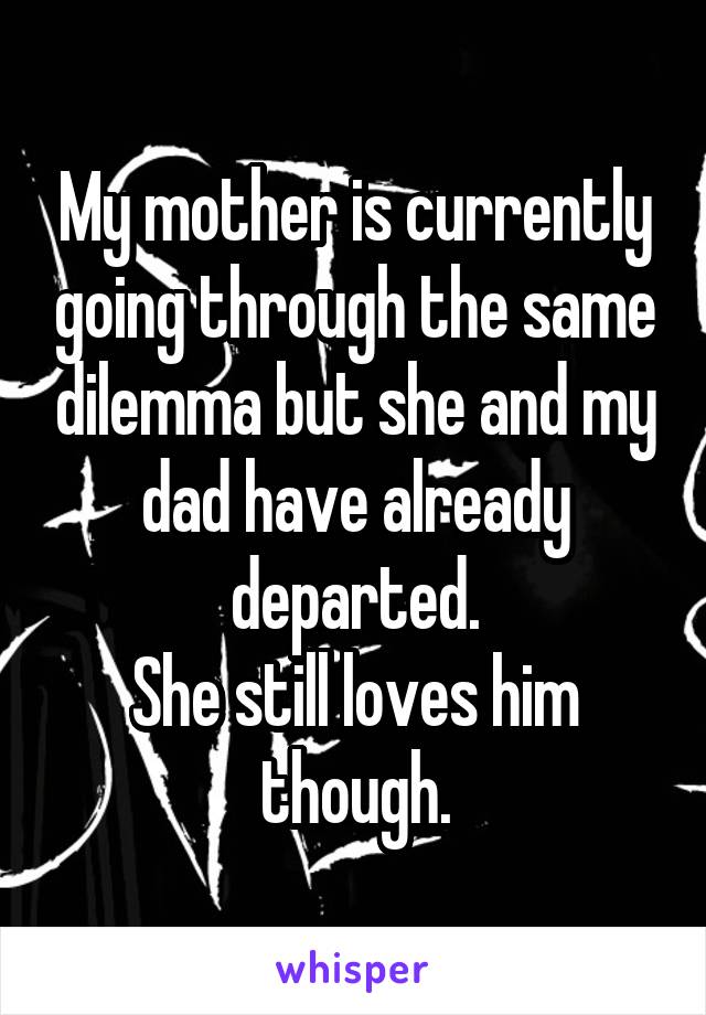 My mother is currently going through the same dilemma but she and my dad have already departed.
She still loves him though.