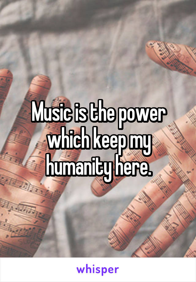 Music is the power which keep my humanity here.