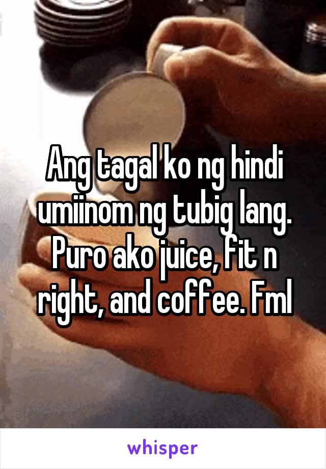 Ang tagal ko ng hindi umiinom ng tubig lang. Puro ako juice, fit n right, and coffee. Fml