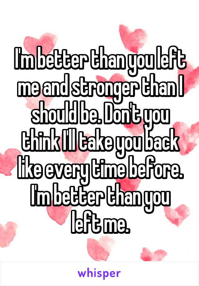 I'm better than you left me and stronger than I should be. Don't you think I'll take you back like every time before.
I'm better than you left me.