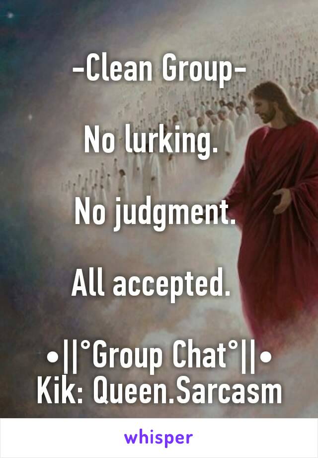 -Clean Group-

No lurking.  

No judgment. 

All accepted.  

•||°Group Chat°||•
Kik: Queen.Sarcasm
