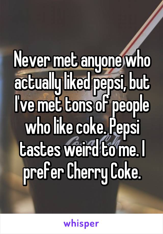 Never met anyone who actually liked pepsi, but I've met tons of people who like coke. Pepsi tastes weird to me. I prefer Cherry Coke.