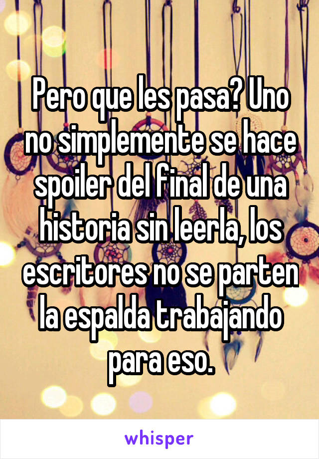 Pero que les pasa? Uno no simplemente se hace spoiler del final de una historia sin leerla, los escritores no se parten la espalda trabajando para eso.