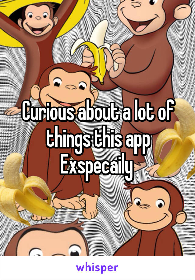 Curious about a lot of things this app Exspecaily 