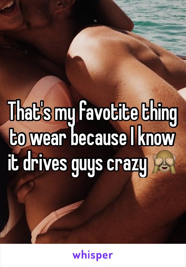 That's my favotite thing to wear because I know it drives guys crazy 🙈