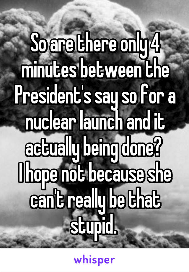 So are there only 4 minutes between the President's say so for a nuclear launch and it actually being done? 
I hope not because she can't really be that stupid. 