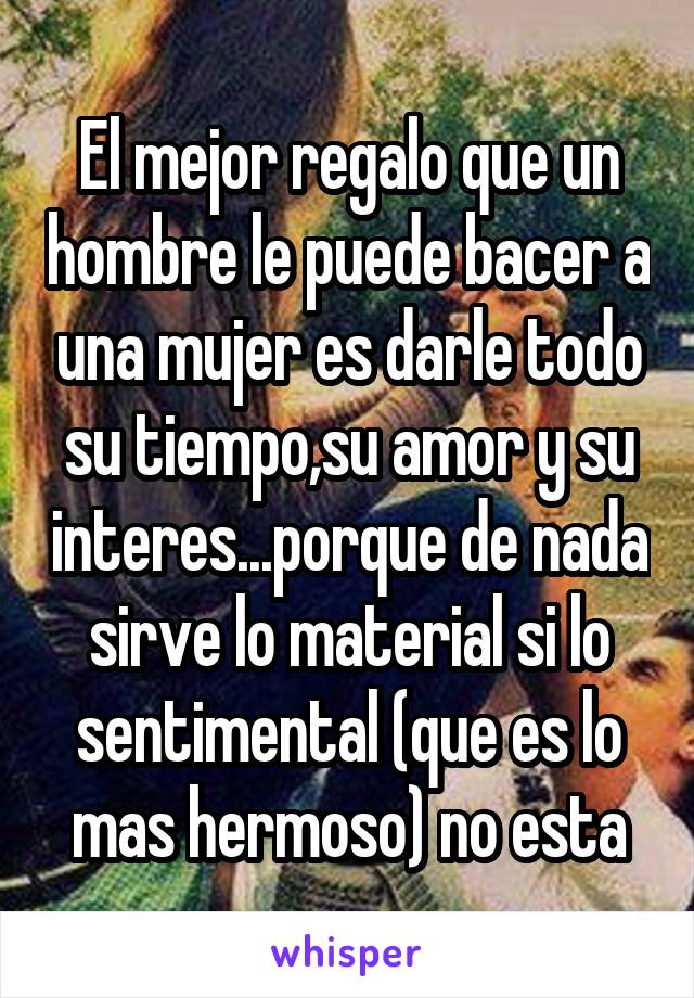 El mejor regalo que un hombre le puede bacer a una mujer es darle todo su tiempo,su amor y su interes...porque de nada sirve lo material si lo sentimental (que es lo mas hermoso) no esta