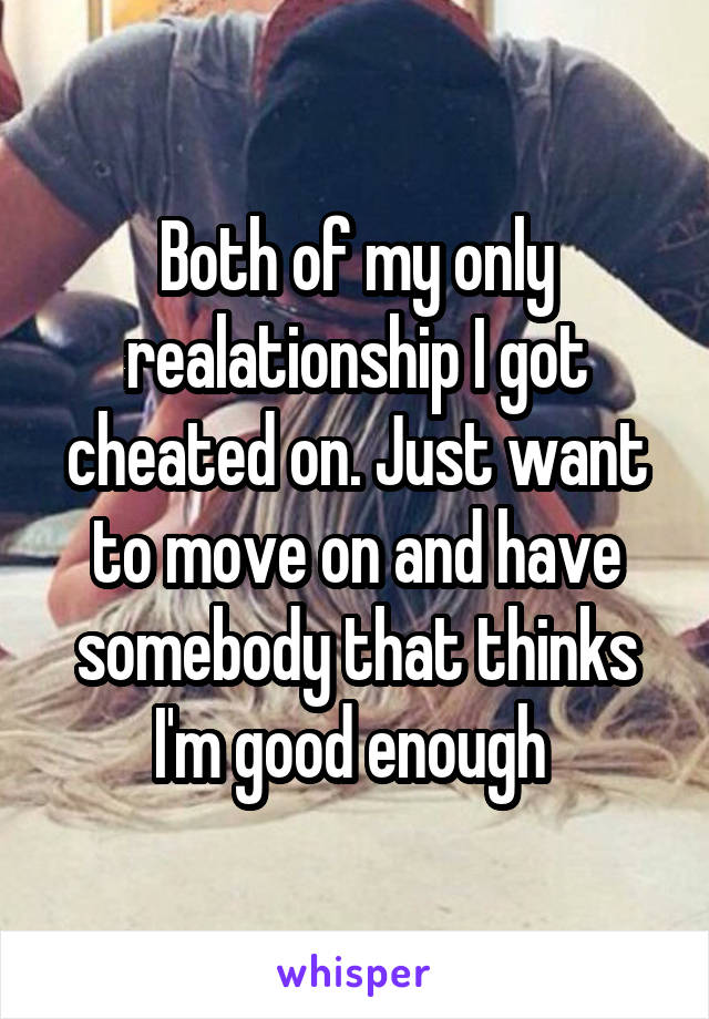 Both of my only realationship I got cheated on. Just want to move on and have somebody that thinks I'm good enough 