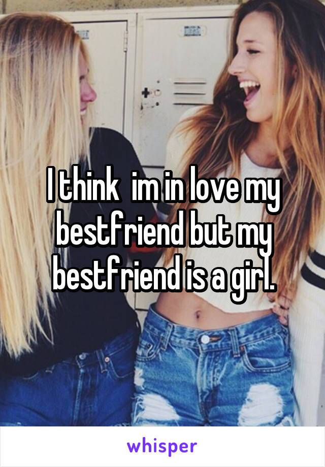 I think  im in love my bestfriend but my bestfriend is a girl.