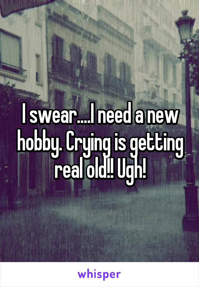 I swear....I need a new hobby. Crying is getting real old!! Ugh!