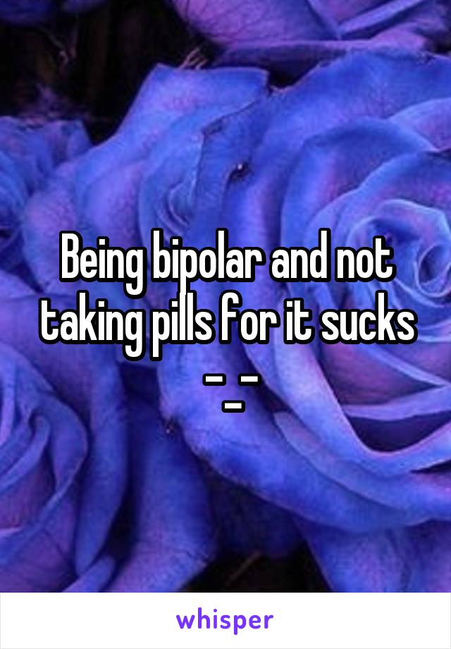 Being bipolar and not taking pills for it sucks
 -_-