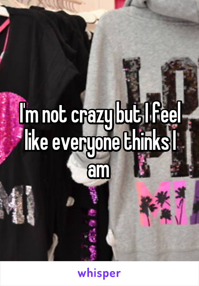 I'm not crazy but I feel like everyone thinks I am 